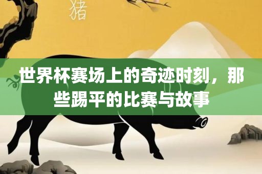 世界杯赛场上的奇迹时刻，那些踢平的比赛与故事