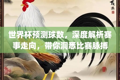 世界杯预测球数，深度解析赛事走向，带你洞悉比赛脉搏