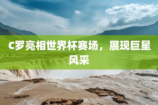 C罗亮相世界杯赛场，展现巨星风采
