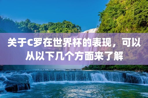 关于C罗在世界杯的表现，可以从以下几个方面来了解