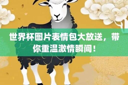 世界杯图片表情包大放送，带你重温激情瞬间！