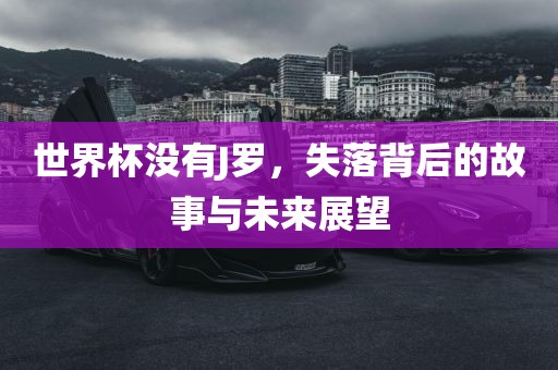 世界杯没有J罗，失落背后的故事与未来展望