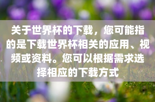 关于世界杯的下载，您可能指的是下载世界杯相关的应用、视频或资料。您可以根据需求选择相应的下载方式江门市永晋源无纺布有限公司