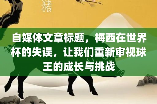 自媒体文章标题，梅西在世界杯的失误，让我们重新审视球王的成长与挑战