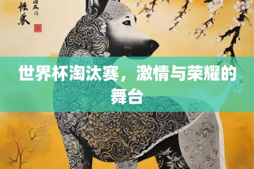 世界杯淘汰赛，激情与荣耀的舞台