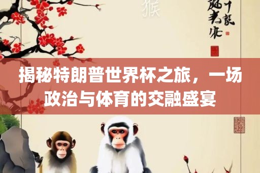 揭秘特朗普世界杯之旅，一场政治与体育的交融盛宴