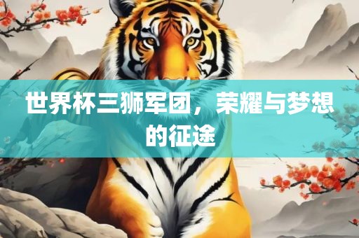 世界杯三狮军团，荣耀与梦想的征途