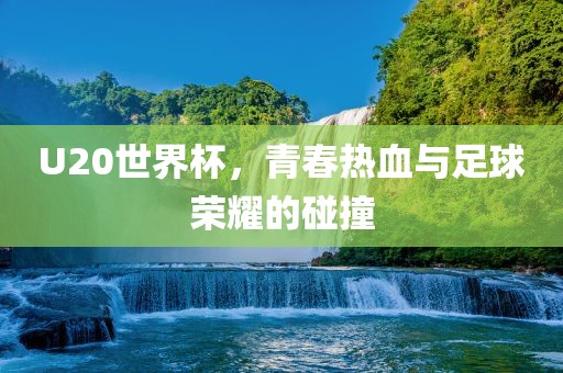 U20世界杯，青春热血与足球荣耀的碰撞