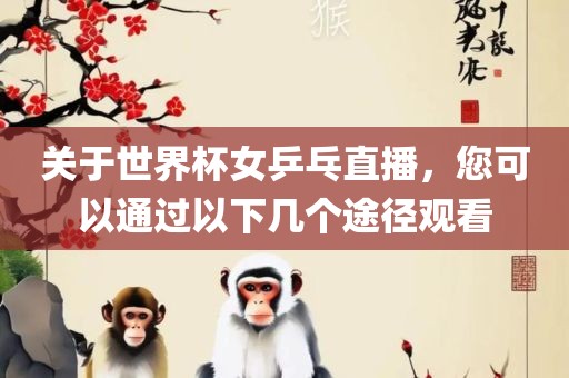 关于世界杯女乒乓直播，您可以通过以下几个途径观看