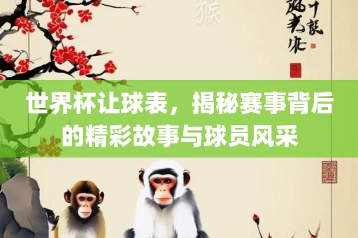 世界杯让球表，揭秘赛事背后的精彩故事与球员风采