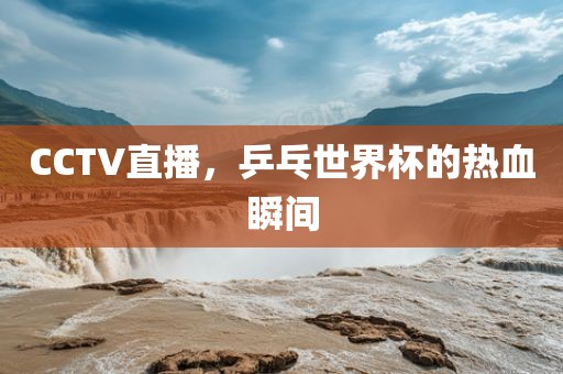CCTV直播，乒乓世界杯的热血瞬间