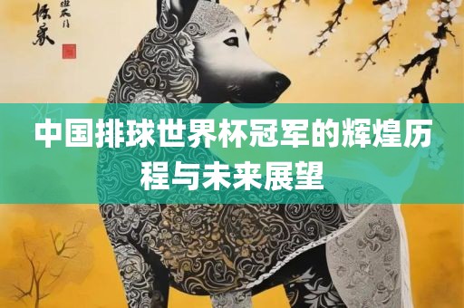中国排球世界杯冠军的辉煌历程与未来展望