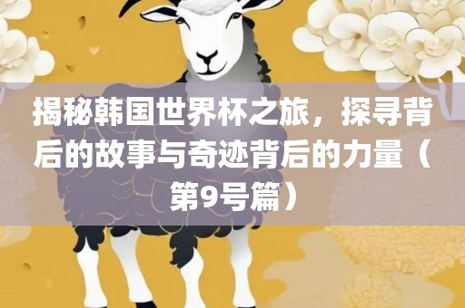 揭秘韩国世界杯之旅，探寻背后的故事与奇迹背后的力量（第9号篇）