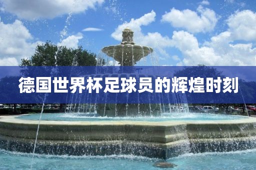 德国世界杯足球员的辉煌时刻