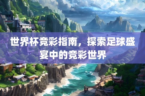 世界杯竞彩指南，探索足球盛宴中的竞彩世界