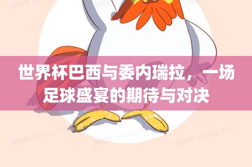 世界杯巴西与委内瑞拉，一场足球盛宴的期待与对决