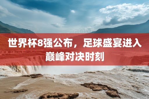 世界杯8强公布，足球盛宴进入巅峰对决时刻