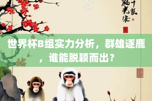 世界杯B组实力分析，群雄逐鹿，谁能脱颖而出？