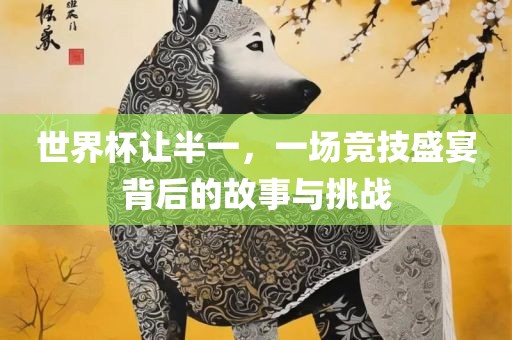 世界杯让半一，一场竞技盛宴背后的故事与挑战