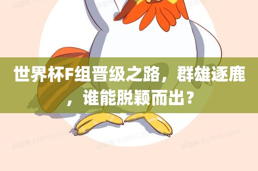 世界杯F组晋级之路，群雄逐鹿，谁能脱颖而出？