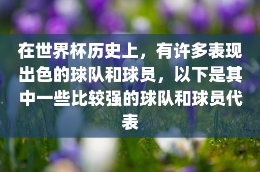 在世界杯历史上，有许多表现出色的球队和球员，以下是其中一些比较强的球队和球员代表