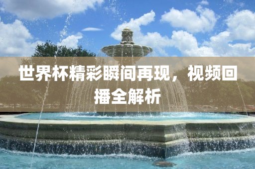 世界杯精彩瞬间再现，视频回播全解析