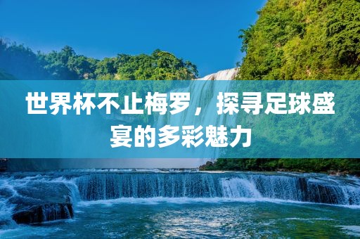 世界杯不止梅罗，探寻足球盛宴的多彩魅力