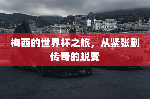 梅西的世界杯之旅，从紧张到传奇的蜕变