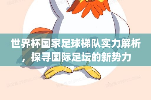 世界杯国家足球梯队实力解析，探寻国际足坛的新势力