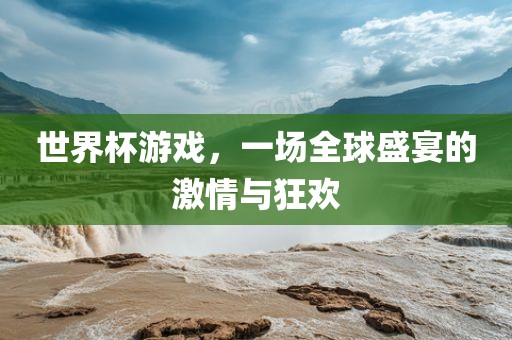 世界杯游戏，一场全球盛宴的激情与狂欢