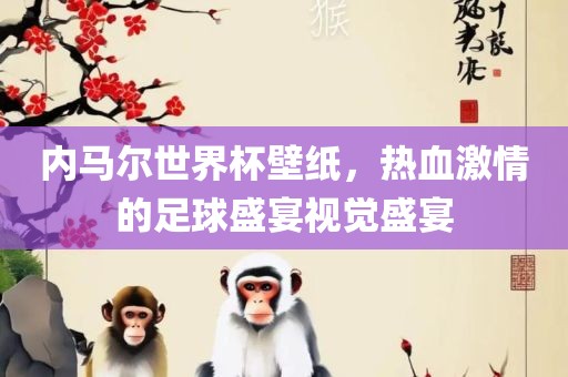 内马尔世界杯壁纸，热血激情的足球盛宴视觉盛宴