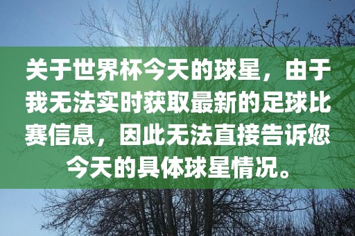 关于世界杯今天的球星，由于我无法实时获取最新的足球比赛信息，因此无法直接告诉您今天的具体球星情况。