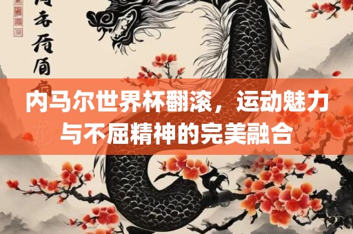 内马尔世界杯翻滚，运动魅力与不屈精神的完美融合