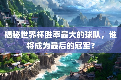 揭秘世界杯胜率最大的球队，谁将成为最后的冠军？