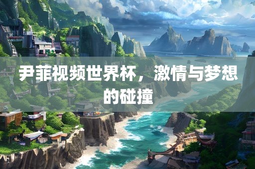 尹菲视频世界杯，激情与梦想的碰撞