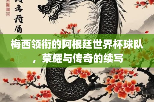 梅西领衔的阿根廷世界杯球队，荣耀与传奇的续写