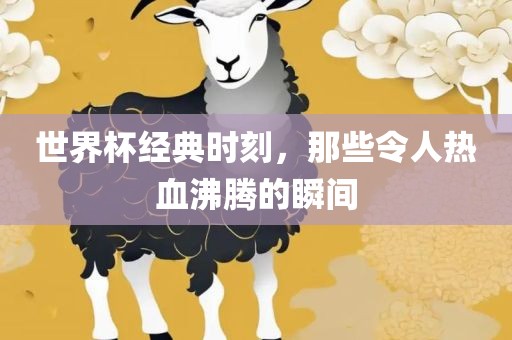 世界杯经典时刻，那些令人热血沸腾的瞬间