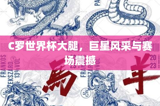 C罗世界杯大腿，巨星风采与赛场震撼