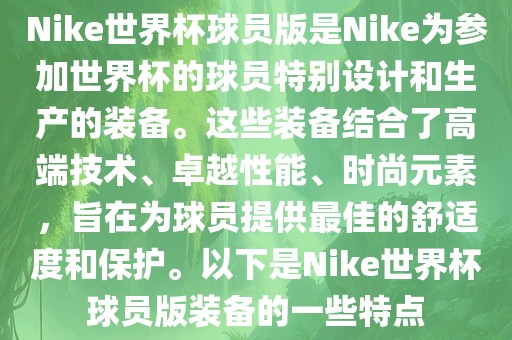 Nike世界杯球员版是Nike为参加世界杯的球员特别设计和生产的装备。这些装备结合了高端技术、卓越性能、时尚元素，旨在为球员提供最佳的舒适度和保护。以下是Nike世界杯球员版装备的一些特点