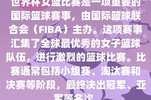 世界杯女篮比赛是一项重要的国际篮球赛事，由国际篮球联合会（FIBA）主办。这项赛事汇集了全球最优秀的女子篮球队伍，进行激烈的篮球比赛。比赛通常包括小组赛、淘汰赛和决赛等阶段，最终决出冠军、亚军等名次。
