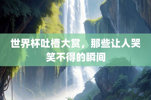世界杯吐槽大赏，那些让人哭笑不得的瞬间