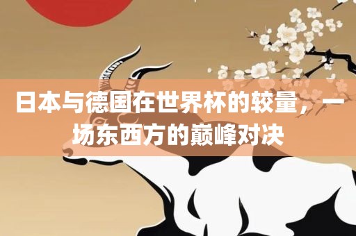 日本与德国在世界杯的较量，一场东西方的巅峰对决