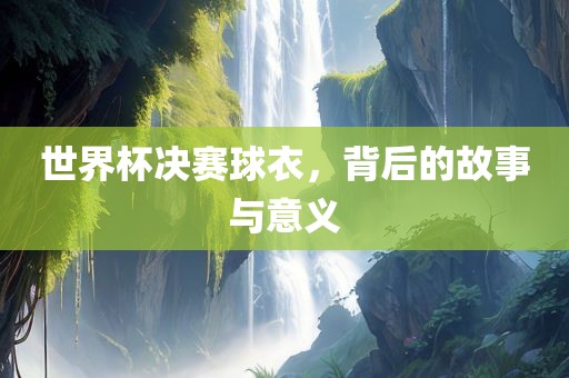 世界杯决赛球衣，背后的故事与意义
