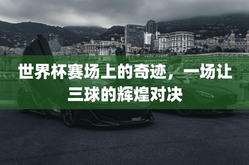 世界杯赛场上的奇迹，一场让三球的辉煌对决
