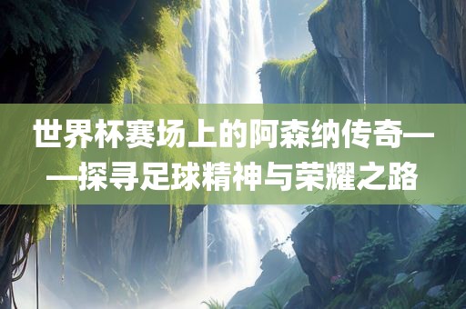 世界杯赛场上的阿森纳传奇——探寻足球精神与荣耀之路