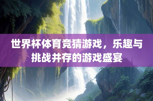 世界杯体育竞猜游戏，乐趣与挑战并存的游戏盛宴