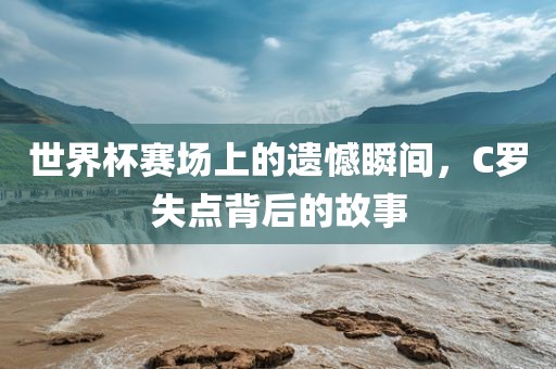 世界杯赛场上的遗憾瞬间，C罗失点背后的故事