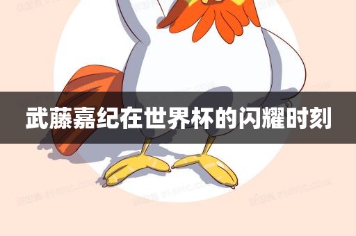 武藤嘉纪在世界杯的闪耀时刻