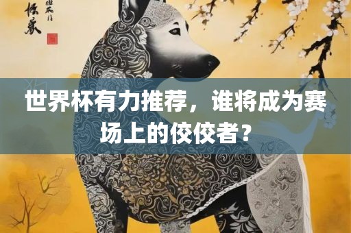 世界杯有力推荐，谁将成为赛场上的佼佼者？