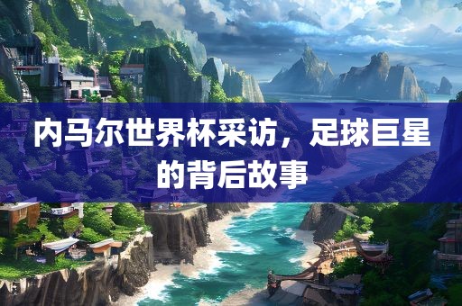 内马尔世界杯采访，足球巨星的背后故事